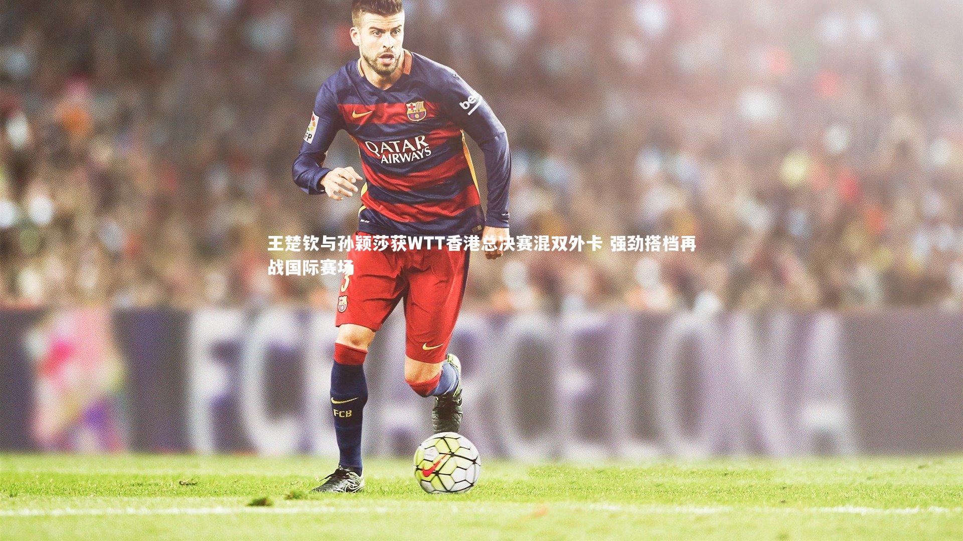 王楚钦与孙颖莎获WTT香港总决赛混双外卡 强劲搭档再战国际赛场