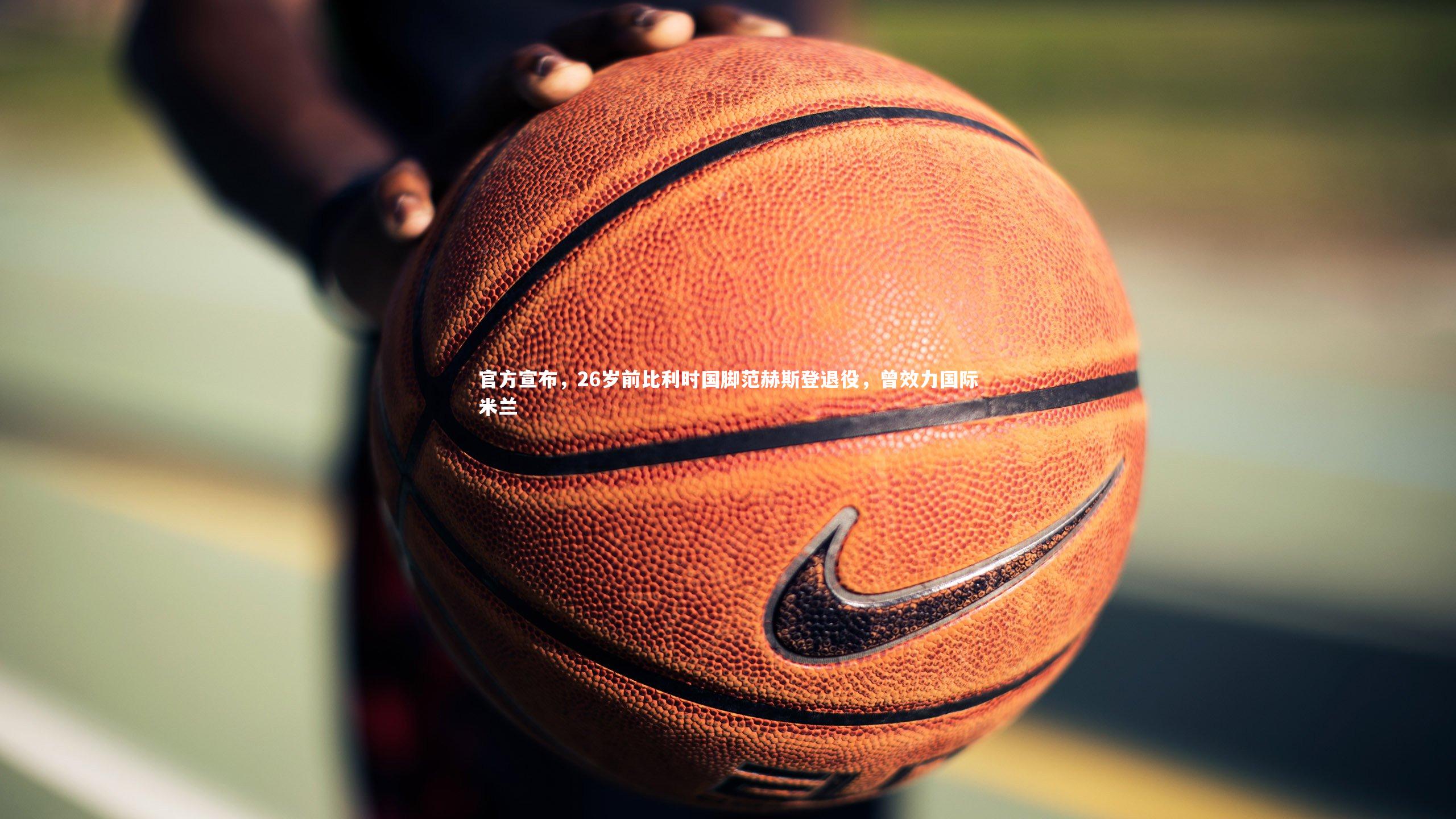 官方宣布，26岁前比利时国脚范赫斯登退役，曾效力国际米兰