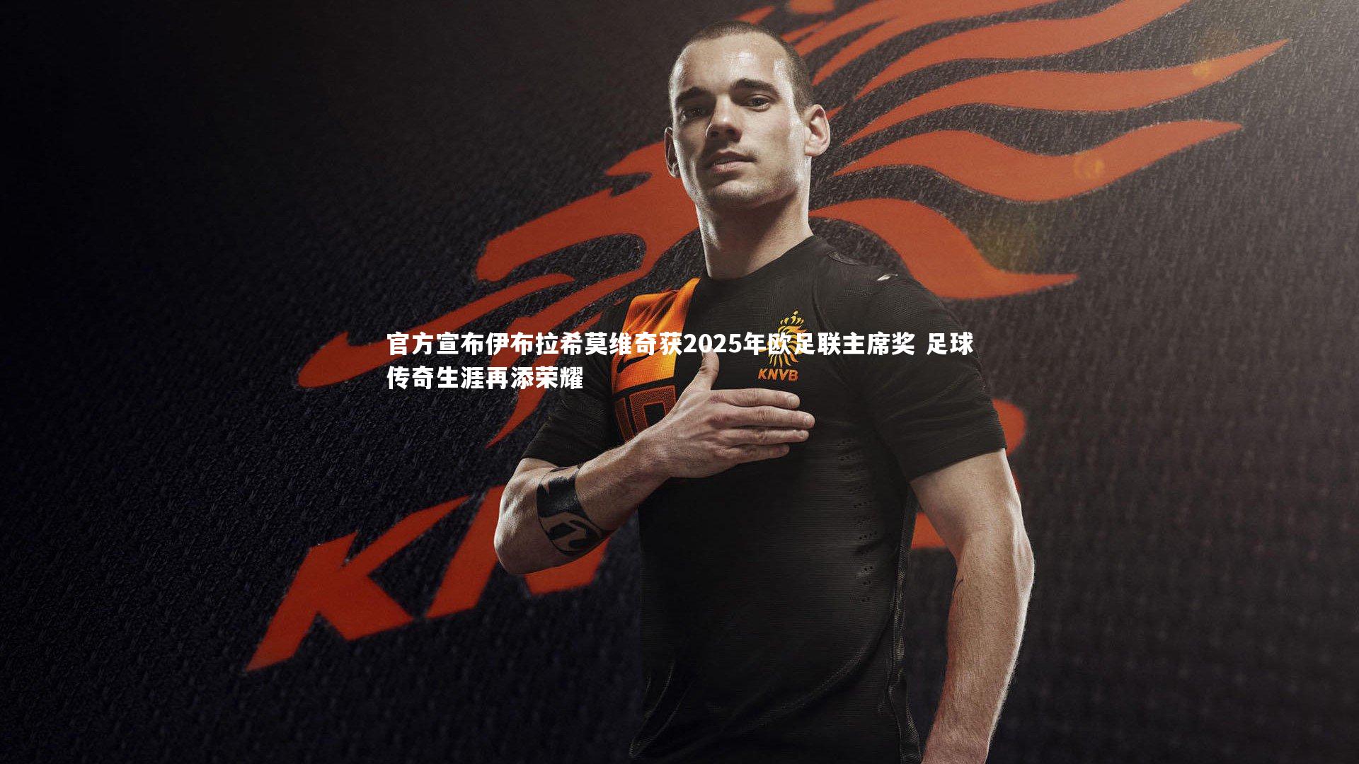 官方宣布伊布拉希莫维奇获2025年欧足联主席奖 足球传奇生涯再添荣耀
