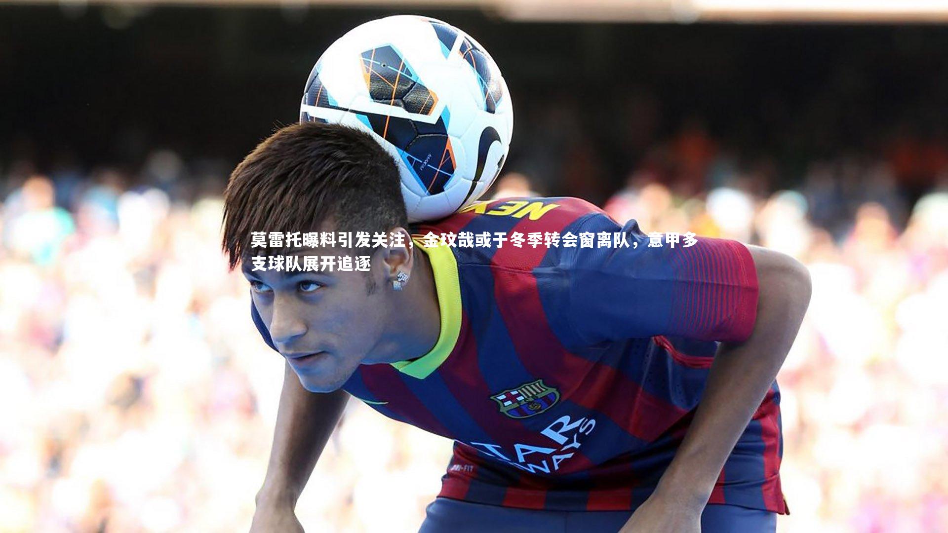 莫雷托曝料引发关注，金玟哉或于冬季转会窗离队，意甲多支球队展开追逐