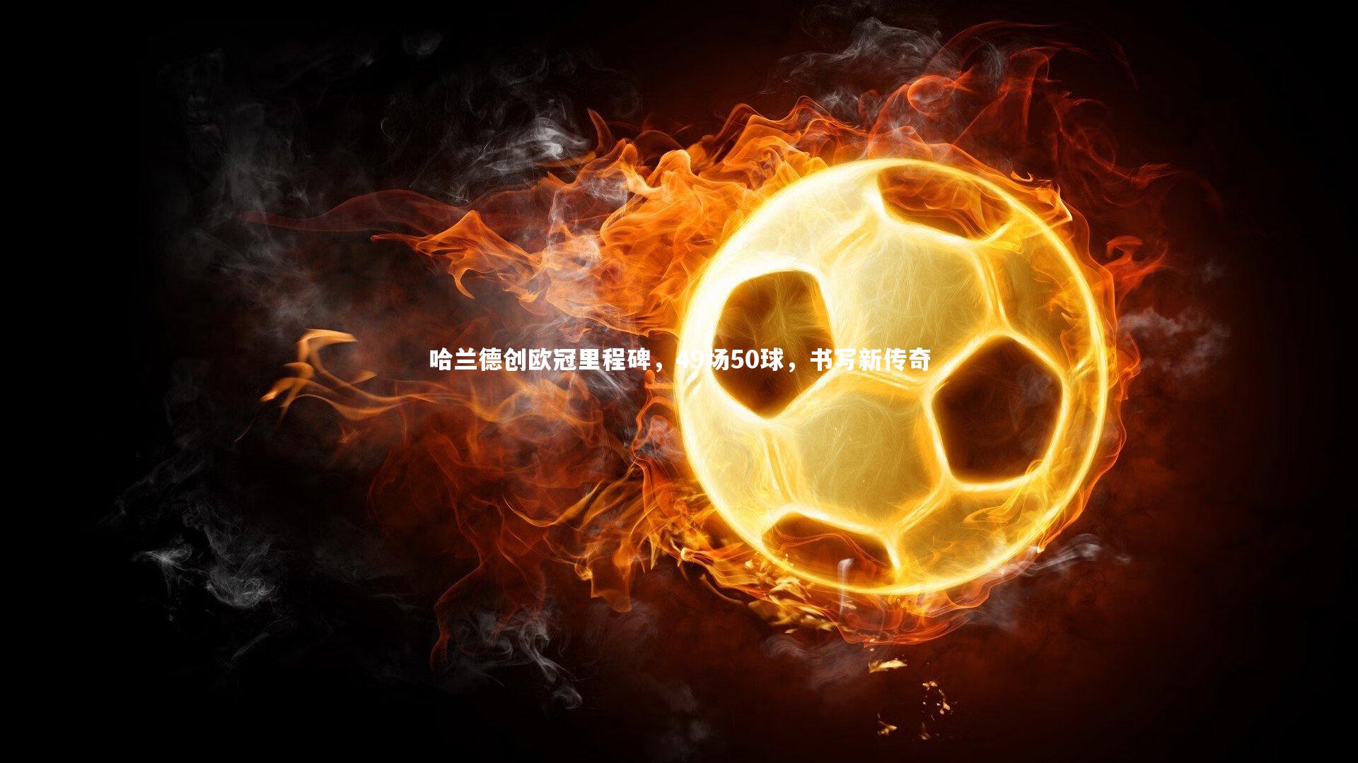 哈兰德创欧冠里程碑,49场50球,书写新传奇